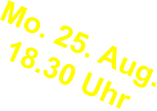 Mo. 25. Aug.18.30 Uhr